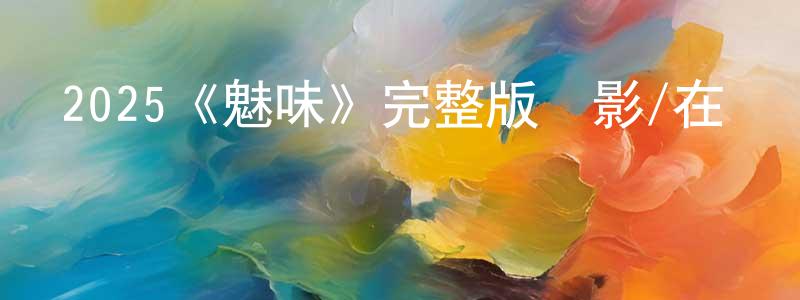 車裕斌的網絡影視資源,2025《魅味》完整版電影/在線觀看/百度云-美劇天堂